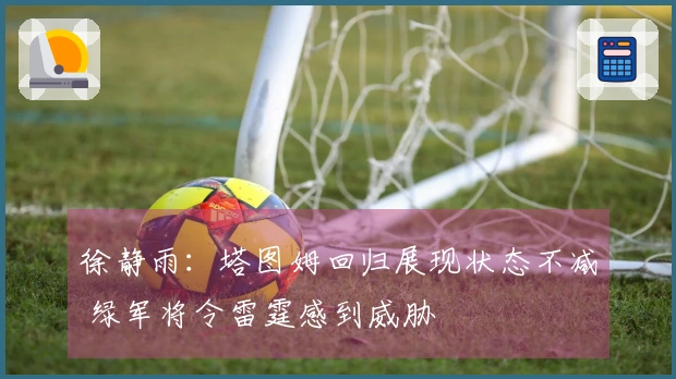 徐静雨：塔图姆回归展现状态不减 绿军将令雷霆感到威胁