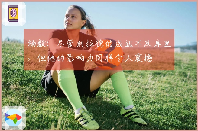 杨毅：尽管利拉德的成就不及库里，但他的影响力同样令人震撼