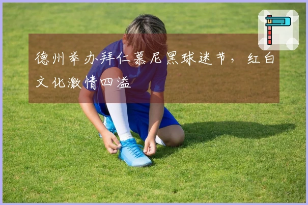 德州举办拜仁慕尼黑球迷节，红白文化激情四溢