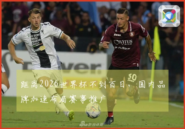 距离2026世界杯不到百日，国内品牌加速布局赛事推广
