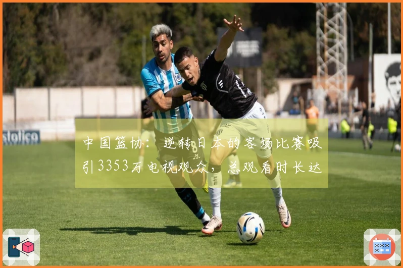 中国篮协：逆转日本的客场比赛吸引3353万电视观众，总观看时长达13.8亿分钟