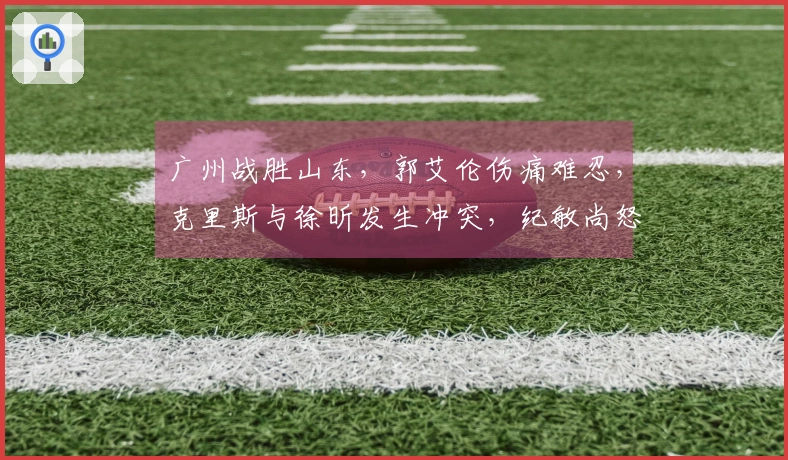 广州战胜山东，郭艾伦伤痛难忍，克里斯与徐昕发生冲突，纪敏尚怒斥对方。