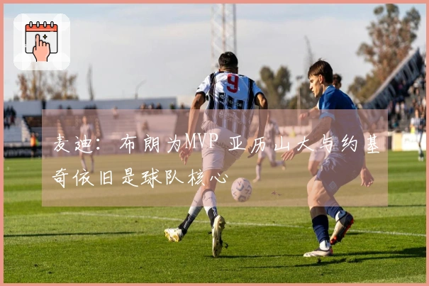 麦迪：布朗为MVP 亚历山大与约基奇依旧是球队核心