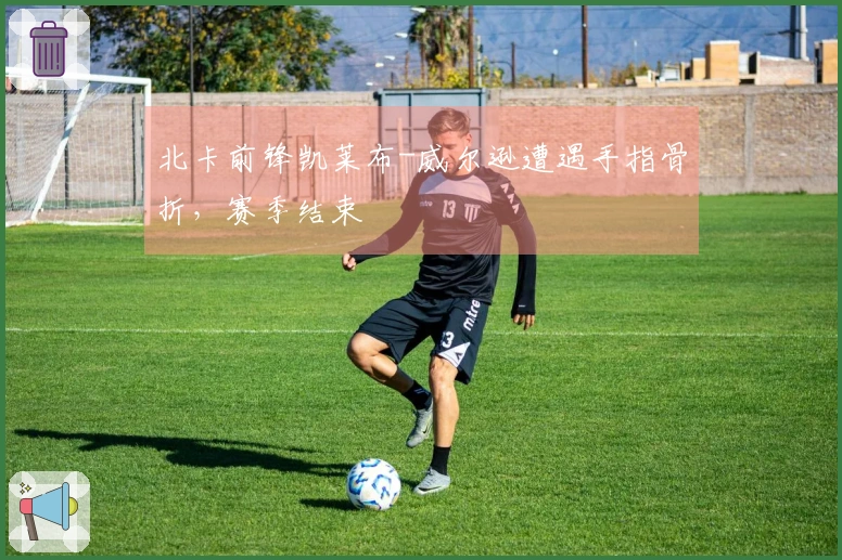 北卡前锋凯莱布-威尔逊遭遇手指骨折，赛季结束