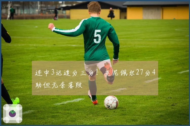 连中3记追分三分！克尼佩尔27分4助但无奈落败