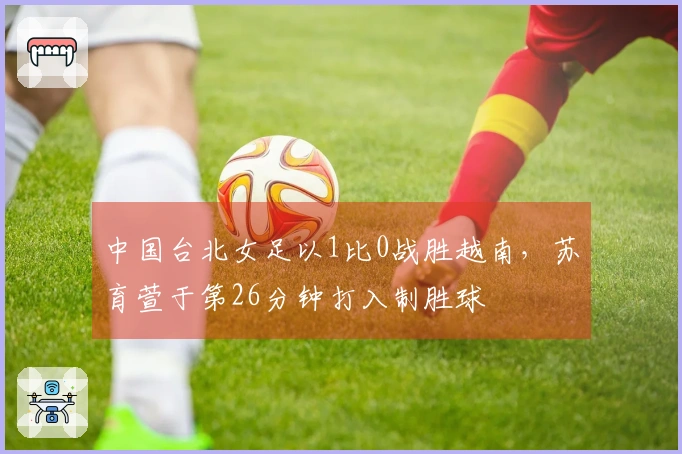 中国台北女足以1比0战胜越南，苏育萱于第26分钟打入制胜球