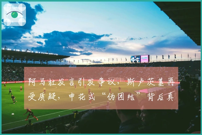 阿马杜发言引发争议，斯卢茨基再受质疑，申花式“伪团结”背后真相是什么？