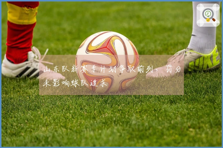 山东队新赛季计划争取前列，罚分未影响球队追求