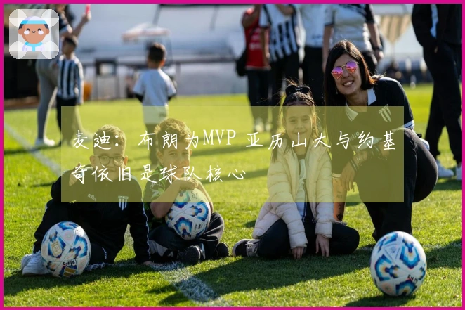 麦迪：布朗为MVP 亚历山大与约基奇依旧是球队核心