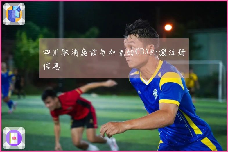 四川取消庞兹与加克的CBA外援注册信息