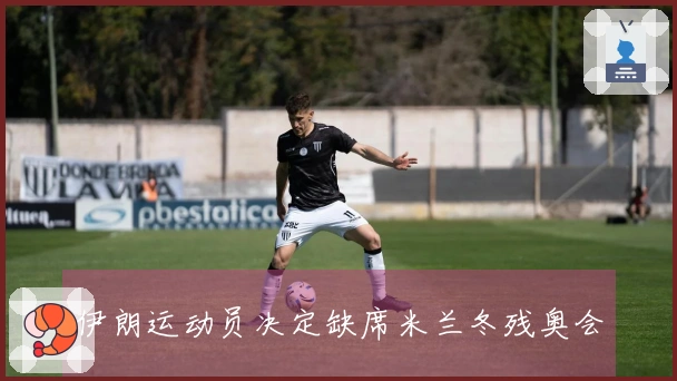 伊朗运动员决定缺席米兰冬残奥会