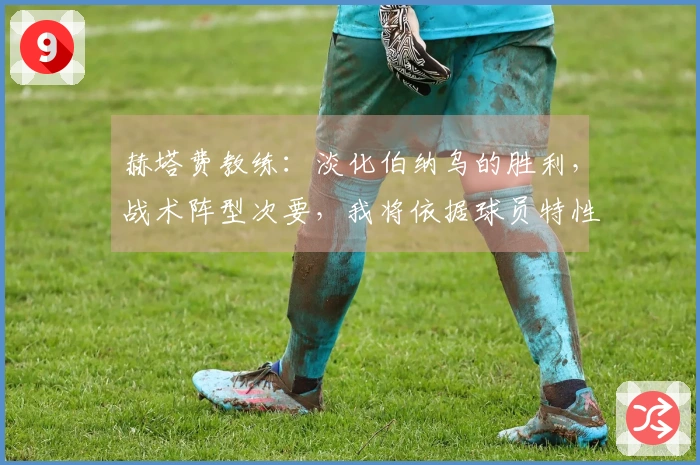 赫塔费教练：淡化伯纳乌的胜利，战术阵型次要，我将依据球员特性调整