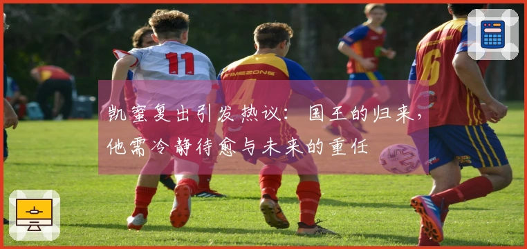 凯蜜复出引发热议：国王的归来，他需冷静待愈与未来的重任