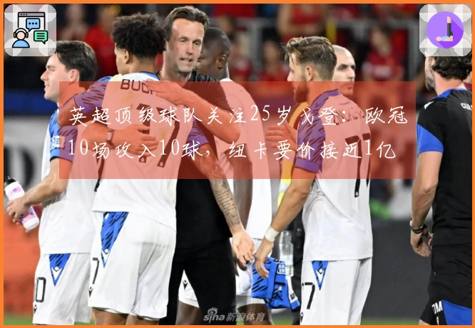 英超顶级球队关注25岁戈登：欧冠10场攻入10球，纽卡要价接近1亿