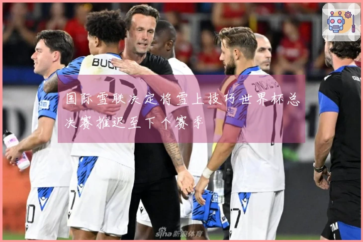 国际雪联决定将雪上技巧世界杯总决赛推迟至下个赛季