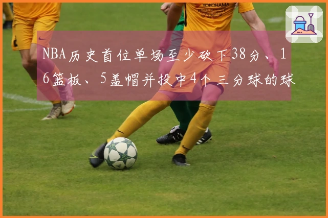 NBA历史首位单场至少砍下38分、16篮板、5盖帽并投中4个三分球的球员