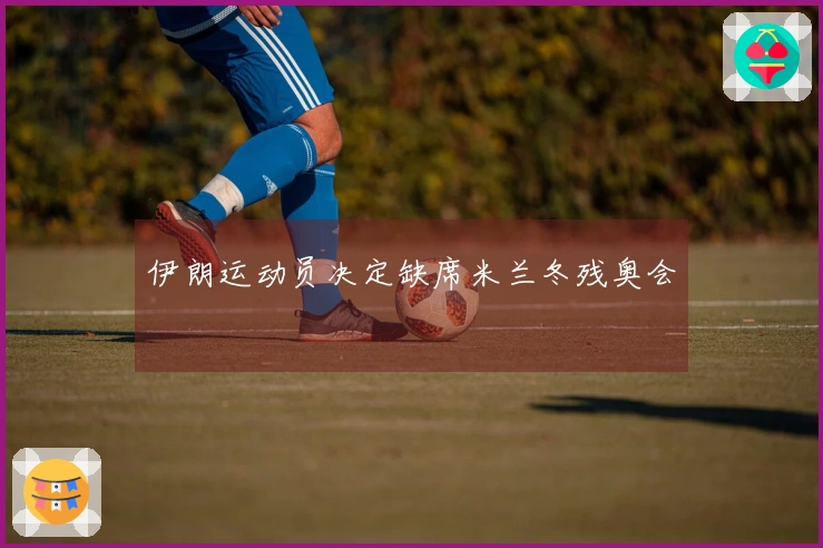 伊朗运动员决定缺席米兰冬残奥会