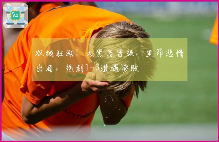 双线狂潮！大黑马晋级，里昂悲情出局，热刺1-3遭遇惨败
