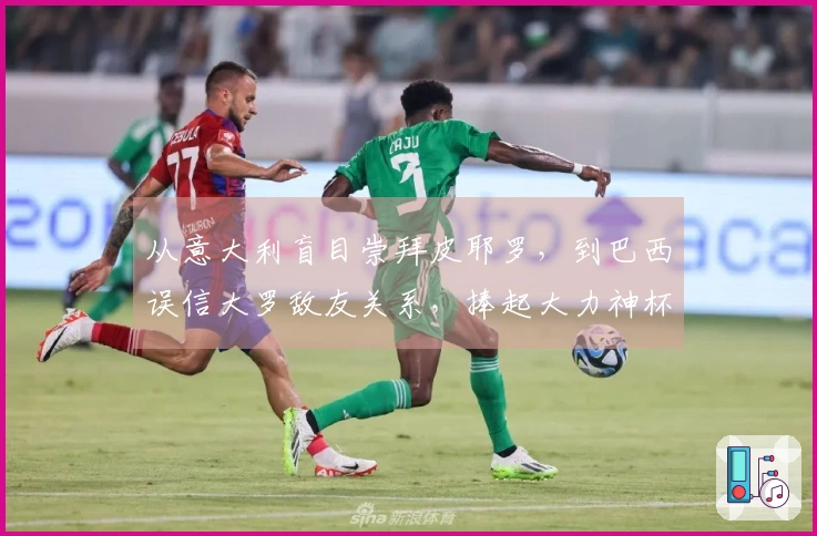 从意大利盲目崇拜皮耶罗，到巴西误信大罗敌友关系，捧起大力神杯的暗藏风险